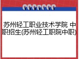 苏州轻工职业技术学院 中职招生(苏州轻工职院中职)