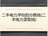 二本电力学校的分数线(二本电力录取线)