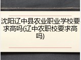 沈阳辽中县农业职业学校要求高吗(辽中农职校要求高吗)