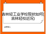 吉林轻工业学校现状如何(吉林轻校近况)