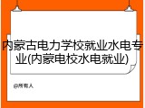 内蒙古电力学校就业水电专业(内蒙电校水电就业)