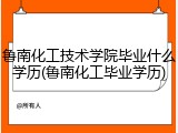 鲁南化工技术学院毕业什么学历(鲁南化工毕业学历)