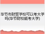 毕节市财贸学校可以考大学吗(毕节财校能考大学)