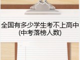 全国有多少学生考不上高中(中考落榜人数)