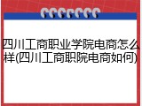 四川工商职业学院电商怎么样(四川工商职院电商如何)