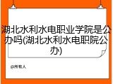 湖北水利水电职业学院是公办吗(湖北水利水电职院公办)