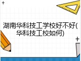 湖南华科技工学校好不好(华科技工校如何)