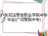 广东司法警官职业学院中专毕业(广司警院中专)