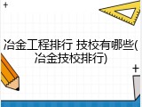 冶金工程排行 技校有哪些(冶金技校排行)