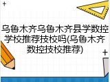 乌鲁木齐乌鲁木齐县学数控学校推荐技校吗(乌鲁木齐数控技校推荐)