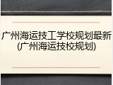 广州海运技工学校规划最新(广州海运技校规划)