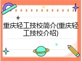 重庆轻工技校简介(重庆轻工技校介绍)
