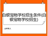 白银宠物学校招生条件(白银宠物学校招生)