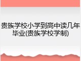 贵族学校小学到高中读几年毕业(贵族学校学制)