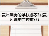 贵州训狗的学校哪家好(贵州训狗学校推荐)