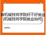 省机械技师学院好不好就业(机械技师学院就业如何)