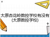 太原杏花岭数控学校有没有(太原数控学校)