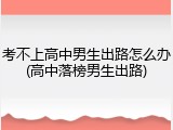 考不上高中男生出路怎么办(高中落榜男生出路)