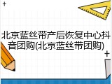 北京蓝丝带产后恢复中心抖音团购(北京蓝丝带团购)