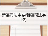 新疆司法中专(新疆司法学校)