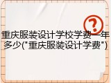 重庆服装设计学校学费一年多少("重庆服装设计学费")