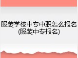 服装学校中专中职怎么报名(服装中专报名)