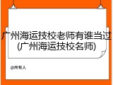 广州海运技校老师有谁当过(广州海运技校名师)