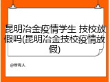 昆明冶金疫情学生 技校放假吗(昆明冶金技校疫情放假)