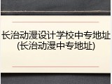 长治动漫设计学校中专地址(长治动漫中专地址)