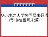 华北电力大学校园网未开通(华电校园网未通)