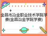 金昌市冶金职业技术学院学费(金昌冶金学院学费)
