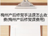 梅州产后修复手法课怎么收费(梅州产后修复课费用)