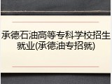 承德石油高等专科学校招生就业(承德油专招就)