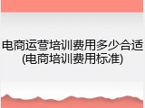 电商运营培训费用多少合适(电商培训费用标准)
