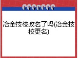 冶金技校改名了吗(冶金技校更名)