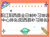 阳江阳西县全日制补习培训中心排名(阳西县补习排名)