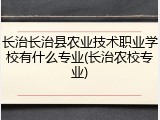 长治长治县农业技术职业学校有什么专业(长治农校专业)
