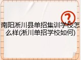 南阳淅川县单招集训学校怎么样(淅川单招学校如何)