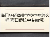 海口华侨商业学校中专怎么样(海口侨校中专如何)
