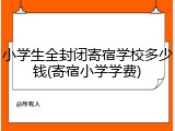 小学生全封闭寄宿学校多少钱(寄宿小学学费)