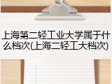 上海第二轻工业大学属于什么档次(上海二轻工大档次)