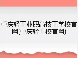 重庆轻工业职高技工学校官网(重庆轻工校官网)