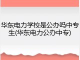 华东电力学校是公办吗中专生(华东电力公办中专)