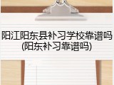 阳江阳东县补习学校靠谱吗(阳东补习靠谱吗)