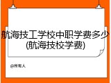 航海技工学校中职学费多少(航海技校学费)