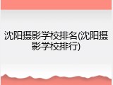 沈阳摄影学校排名(沈阳摄影学校排行)