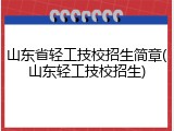 山东省轻工技校招生简章(山东轻工技校招生)