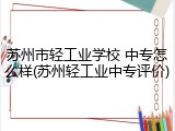 苏州市轻工业学校 中专怎么样(苏州轻工业中专评价)