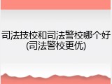 司法技校和司法警校哪个好(司法警校更优)
