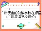 广州便宜的复读学校在哪里(广州复读学校低价)